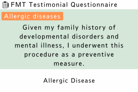FMT Testimonial (Allergic Disease 1) Given my family history of developmental disorders and mental illness, I underwent this procedure as a preventive measure.