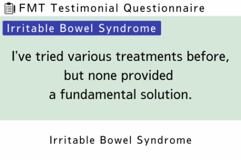 FMT Testimonial (IBS 10) I’ve tried various treatments before, but none provided a fundamental solution.