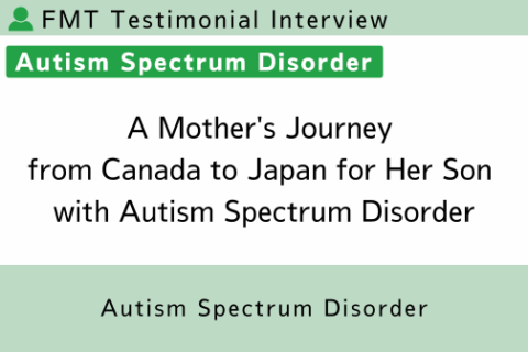 FMT Testimonial | A Mother’s Journey from Canada to Japan for Her Son with Autism Spectrum Disorder